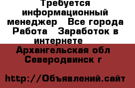 Требуется информационный менеджер - Все города Работа » Заработок в интернете   . Архангельская обл.,Северодвинск г.